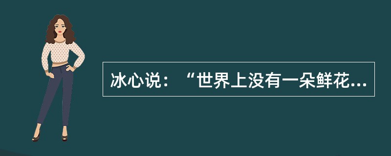 冰心说：“世界上没有一朵鲜花不美丽，没有一个孩子不可爱。因为每一个孩子都有一个丰富美好的内心世界。”这句话体现了()。