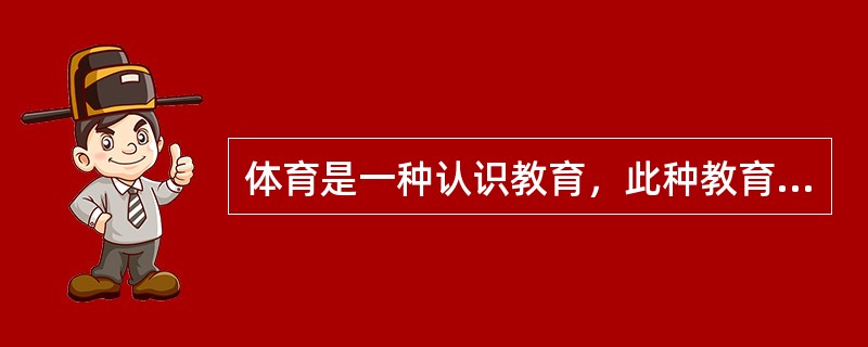 体育是一种认识教育，此种教育方式非常适合儿童青少年学生身心发展的特点。（）