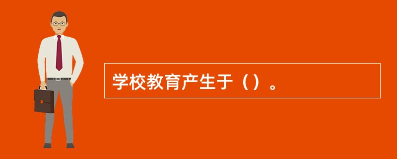 学校教育产生于（）。