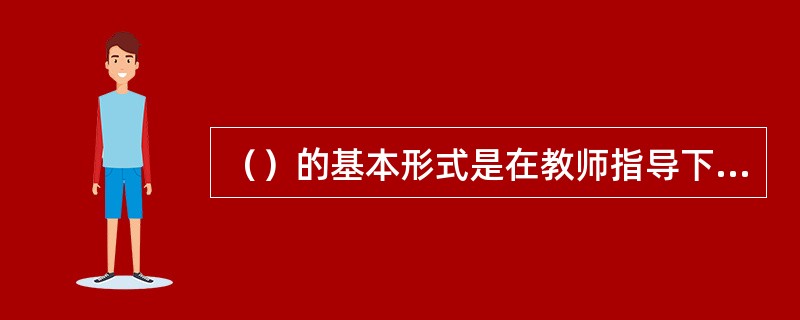 （）的基本形式是在教师指导下，学生运用书本知识解决实际问题的教学方法。