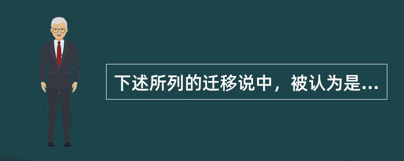 下述所列的迁移说中，被认为是缺乏科学根据的是（）。