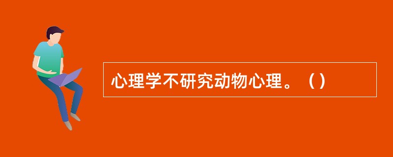 心理学不研究动物心理。（）