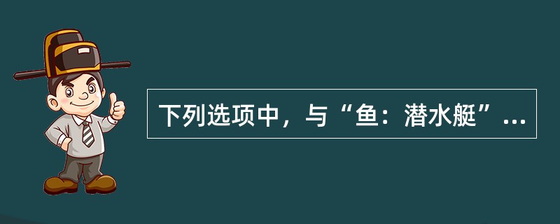 下列选项中，与“鱼：潜水艇”逻辑关系相同的是()。