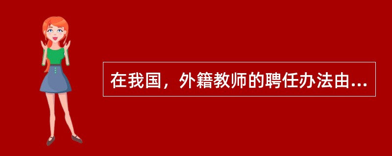 在我国，外籍教师的聘任办法由()规定。