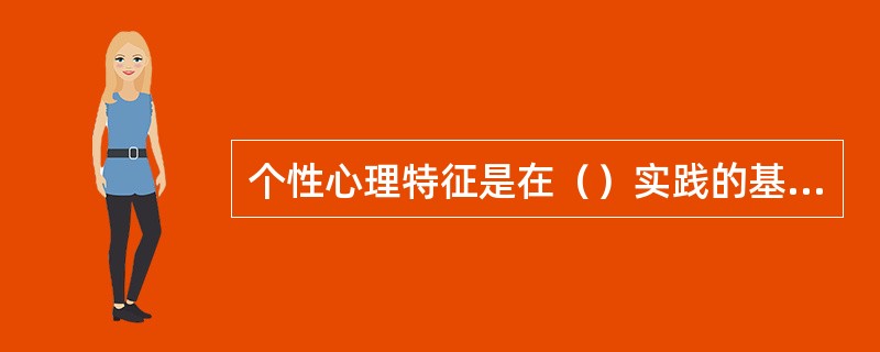 个性心理特征是在（）实践的基础上形成和发展起来的