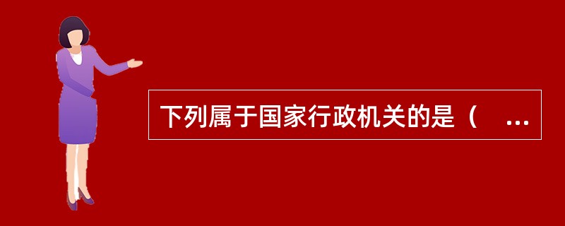 下列属于国家行政机关的是（　　）。