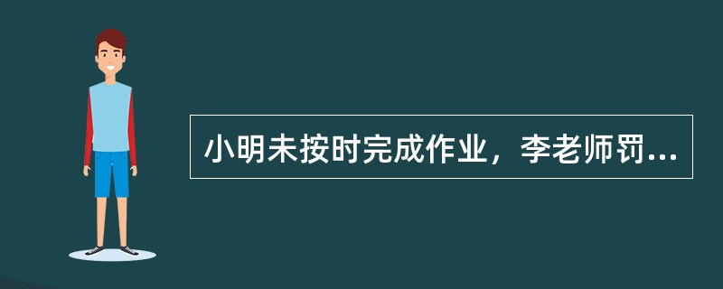 小明未按时完成作业，李老师罚小明站着听课一天，李老师的做法（  ）。