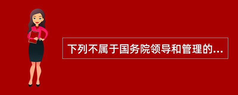 下列不属于国务院领导和管理的工作的是（　　）。
