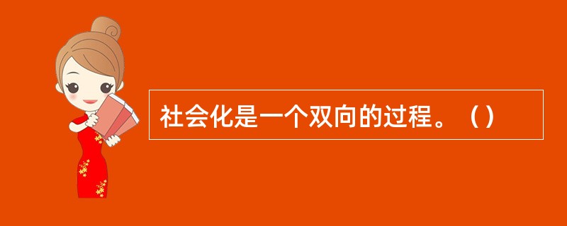 社会化是一个双向的过程。（）