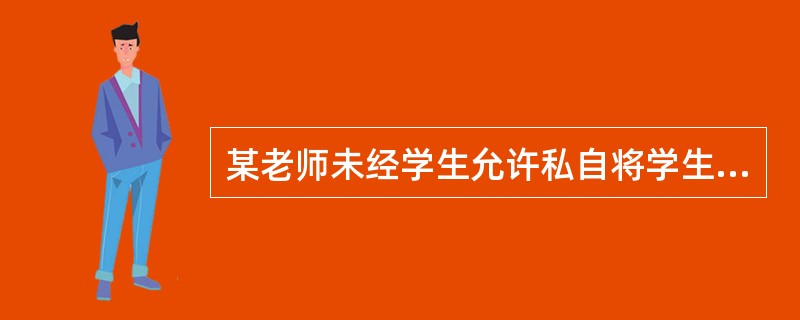 某老师未经学生允许私自将学生的作品编入自己编著的优秀作文集，对该老师的做法叙述正确的是（）。