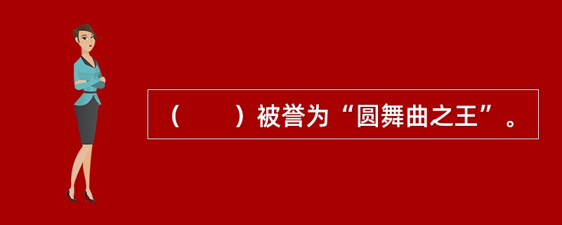 （　　）被誉为“圆舞曲之王”。