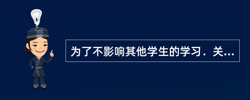 为了不影响其他学生的学习．关老师将班级里不遵守课堂纪律的孩子都集中到了教室的后面，同时教师对他们的小动作采取不理不睬的态度。该教师的做法()。