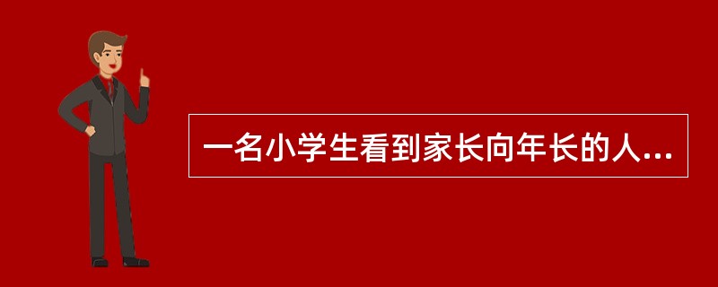 一名小学生看到家长向年长的人问好，他也会向比自己年纪大的人问好。这种行为是()