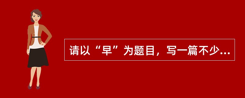 请以“早”为题目，写一篇不少于1000字的议论文或记叙文。