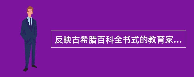 反映古希腊百科全书式的教育家的教育思想的著作是（　）