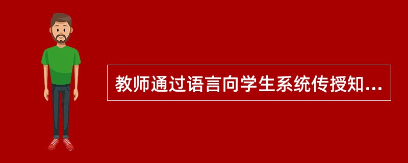 教师通过语言向学生系统传授知识的教学方法是()