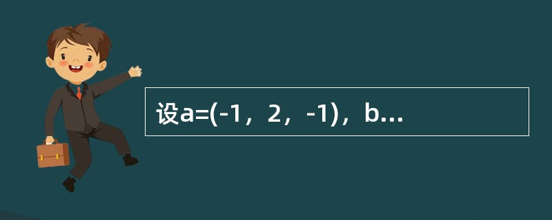 设a=(-1，2，-1)，b=(1，-1，2)，c=(3，-4，5)，则()。