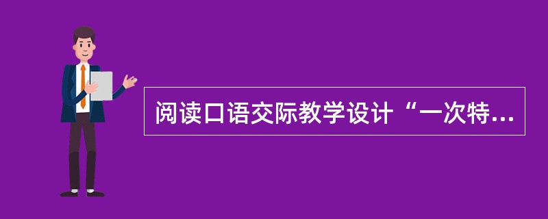 阅读口语交际教学设计“一次特殊的教师节”(节选)，按要求答题。<br />(二)创设情境．尝试练习<br />1．创设情境：<br />两个好朋友在教师节那天相约回