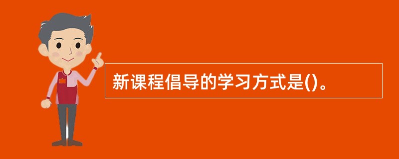 新课程倡导的学习方式是()。