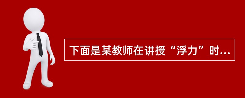 下面是某教师在讲授“浮力”时的片段，教师已经讲完浮力产生的原因，开始讲授影响浮力大小的因素。<br />师：大家知道了浮力产生原因，那么大家认为浮力的大小可能跟哪些因素有关呢<br