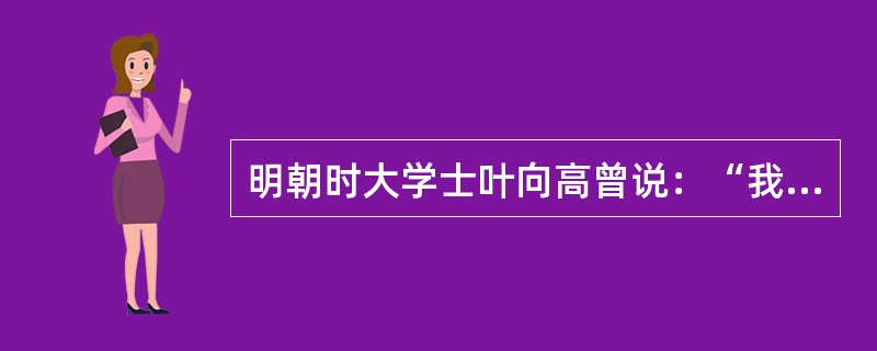 明朝时大学士叶向高曾说：“我朝阁臣，只备论思顾问之职，原非宰相。中有一二权势稍重者，皆上窃君上之威灵，下侵六曹之职掌，终以取祸。臣备员六年，百凡皆奉圣断，分毫不敢欺负。部务尽听主者，分毫不敢与闻。”对