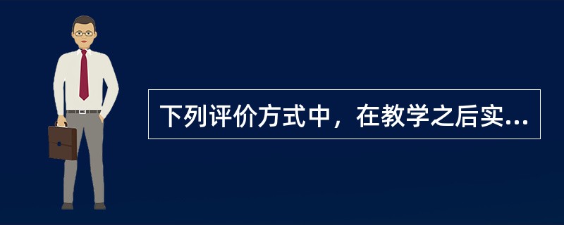 下列评价方式中，在教学之后实施的是()。