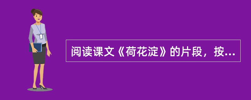 阅读课文《荷花淀》的片段，按要求答题。<br />她们看见不远的地方，那肥大的荷叶下面，有一个人的脸，下半截身子长在水里。荷花变成人了?那不是我们的水生吗?又往左右看去，不久各人就找到了各