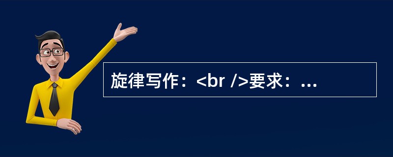 旋律写作：<br />要求：(1)分别以谱例中乐句作为第1句和第3句，创作第2句和第4句。(6分)<br />(2)完成后的结构为再现单二部曲式。(4分)<br />