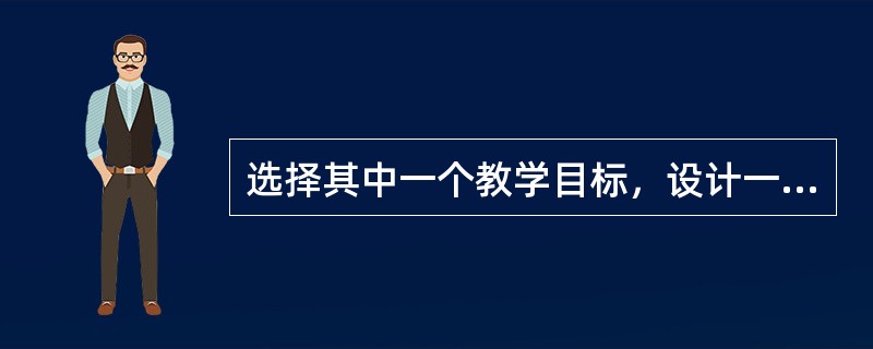 选择其中一个教学目标，设计一个教学方案，简要说明每个环节的教学内容与教学方式。