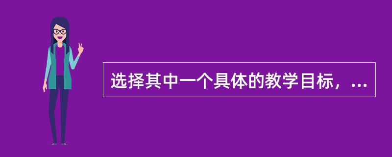 选择其中一个具体的教学目标，设计一个教学片段，简要说明每个环节的教学内容与教学方式。(20分)
