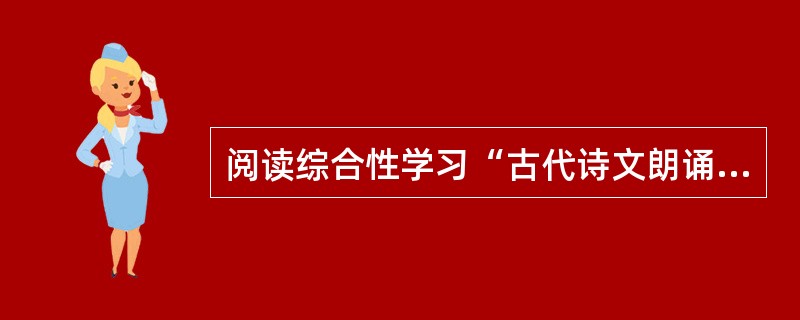 阅读综合性学习“古代诗文朗诵展示会”活动方案的片段，按照要求答题。<br />第一阶段，自选篇目，学生可从教科书.《普通高中语文课程标准(实验)》推荐课外阅读篇目或其他书籍中，选择适合朗诵