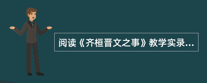 阅读《齐桓晋文之事》教学实录(节选)，按要求答题。<br />师：在第一课时我们已经反复阅读了《齐桓晋文之事》这篇课文。并且揣摩了部分词语的含义，理解了课文的大意，这节课我们具体研习一下孟