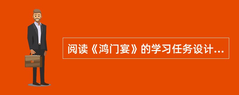 阅读《鸿门宴》的学习任务设计，根据要求答题。<br />课前学习任务：借助工具书与课文注释翻译课文，并归类整理“如.谢.举”等实词的意义和用法。<br />课中学习任务：项羽因