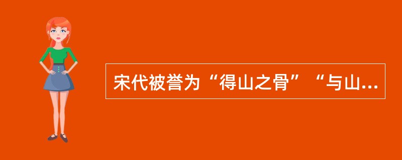 宋代被誉为“得山之骨”“与山传神”的画家是()。