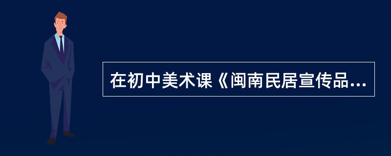 在初中美术课《闽南民居宣传品的设计制作》中，余老师对教学环节做如下安排：先从闽南文化的介绍导入(约8分钟)，然后引导学生欣赏并分析闽南民居的建筑特点，请学生表演闽南民谣《一只乌仔》(6分钟)，接着播放