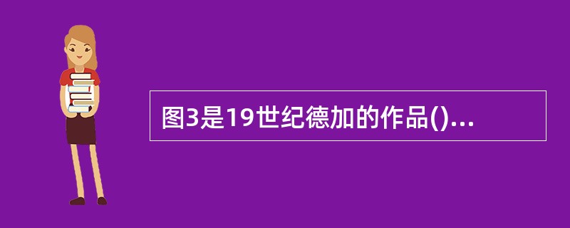 图3是19世纪德加的作品()。<br /><img border="0" style="width: 254px; height: 271px;&quo