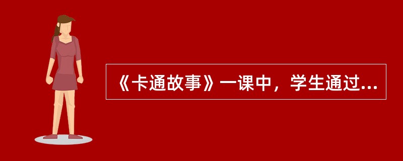 《卡通故事》一课中，学生通过观察卡通形象，绘制出有趣的卡通形象。此课所属的领域是()学习领域。