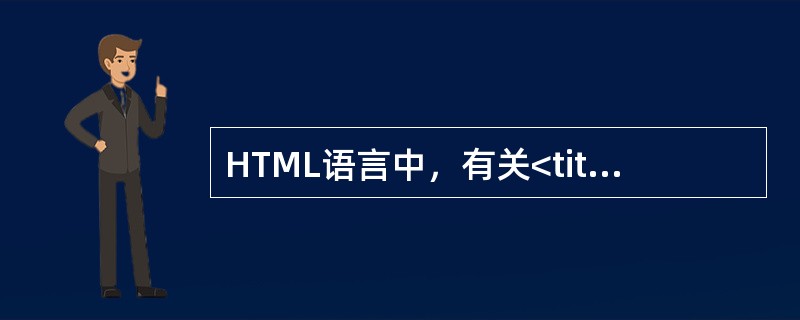 HTML语言中,有关<title></title>标签,下列说法正确的是()。 HTML语言中,有关<title></title>标签,下列说法正确的是()。