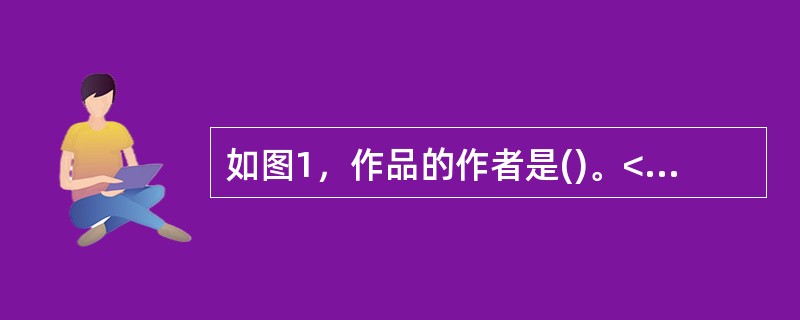 如图1，作品的作者是()。<br /><img border="0" style="width: 184px; height: 357px;"