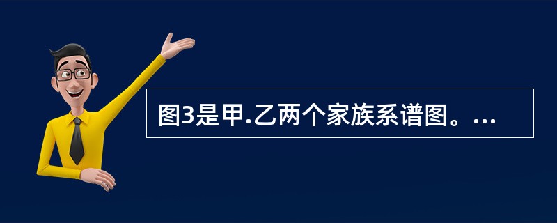 图3是甲.乙两个家族系谱图。甲家族有Z遗传病患者，乙家族有红绿色盲(B-b)患者。<br />下列叙述正确的是（）。<br /><img border="0&q