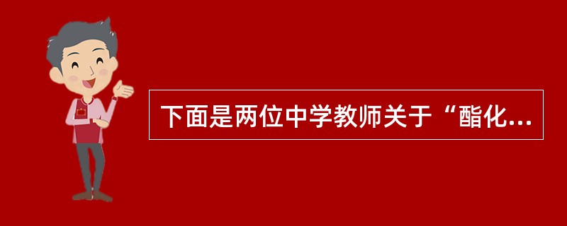 下面是两位中学教师关于“酯化反应”的教学过程实录。李老师的教学实录<br />【播放漫画】看漫画，喝醋能解酒。<br />【讲述】台州人以豪爽著称，经常以酒会友，为什么喝醋能够