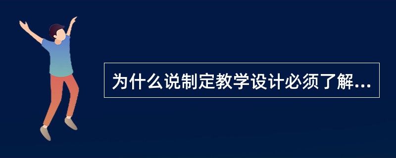 为什么说制定教学设计必须了解学生，知道学生的情况?(10分)