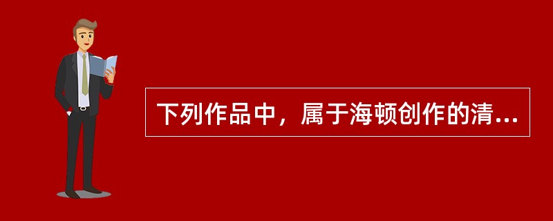 下列作品中，属于海顿创作的清唱剧的是()。