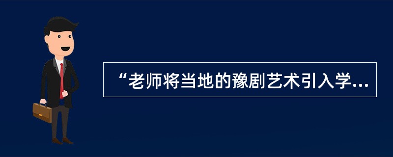 “老师将当地的豫剧艺术引入学校并开设相关课程，通过学唱.创编剧本和新曲等方式指导学生学习当地音乐文化”，这一课程的性质是()。