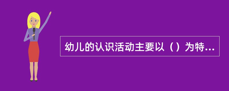 幼儿的认识活动主要以()为特点。 幼儿的认识活动主要以()为特点。