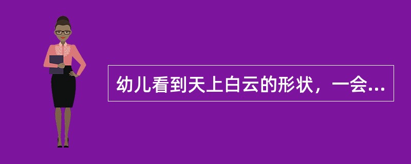 幼儿看到天上白云的形状，一会儿想像它是一匹飞奔的“骏马”；一会儿想像它是一座会动的“山”……这种想像属于（）。