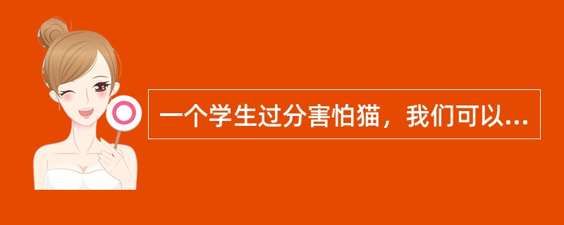 一个学生过分害怕猫，我们可以让他先看猫的照片，谈论猫；再让他远远观看关在笼中的猫，靠近笼中的猫；最后让他摸猫、抱起猫，消除对猫的惧怕反应。这是（）。