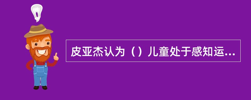 皮亚杰认为（）儿童处于感知运动阶段。