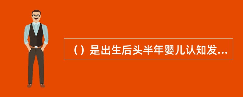 （）是出生后头半年婴儿认知发展的重要里程碑，也是手的真正触觉探索的开始。