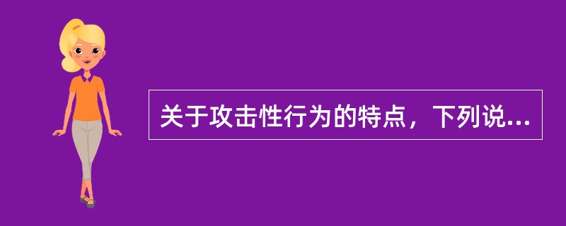 关于攻击性行为的特点，下列说法不正确的是（）。